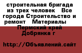 строительная бригада из трех человек - Все города Строительство и ремонт » Материалы   . Пермский край,Добрянка г.